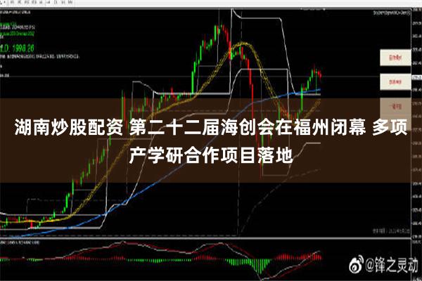 湖南炒股配资 第二十二届海创会在福州闭幕 多项产学研合作项目落地