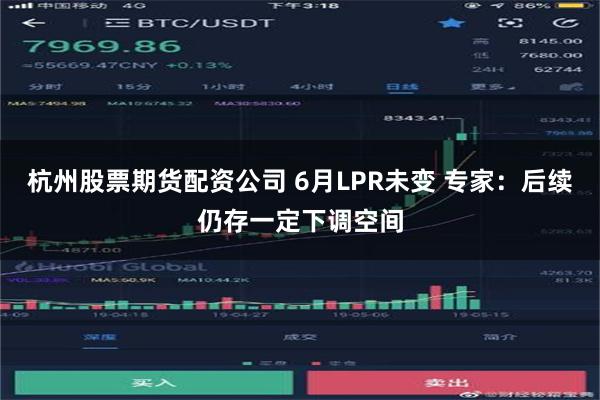 杭州股票期货配资公司 6月LPR未变 专家：后续仍存一定下调空间