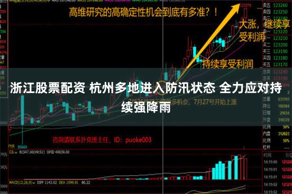 浙江股票配资 杭州多地进入防汛状态 全力应对持续强降雨