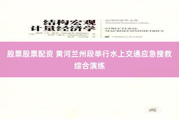 股票股票配资 黄河兰州段举行水上交通应急搜救综合演练