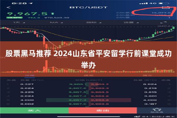 股票黑马推荐 2024山东省平安留学行前课堂成功举办