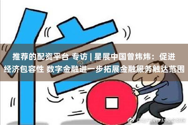 推荐的配资平台 专访 | 星展中国曾炜炜：促进经济包容性 数字金融进一步拓展金融服务触达范围