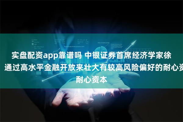 实盘配资app靠谱吗 中银证券首席经济学家徐高：通过高水平金融开放来壮大有较高风险偏好的耐心资本