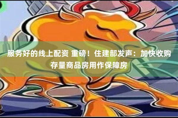 服务好的线上配资 重磅！住建部发声：加快收购存量商品房用作保障房