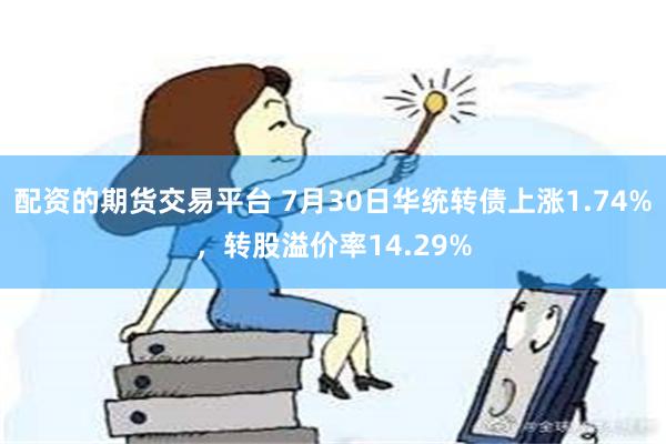 配资的期货交易平台 7月30日华统转债上涨1.74%，转股溢价率14.29%