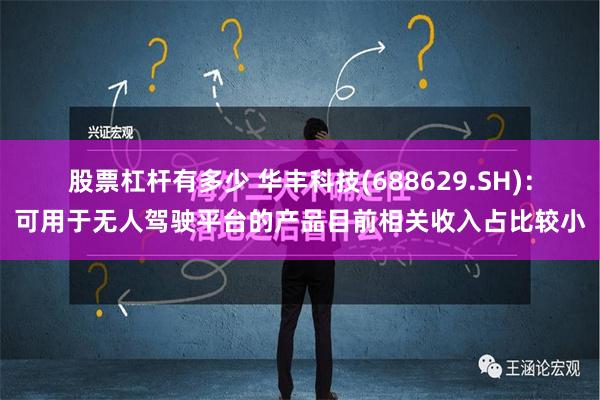 股票杠杆有多少 华丰科技(688629.SH)：可用于无人驾驶平台的产品目前相关收入占比较小