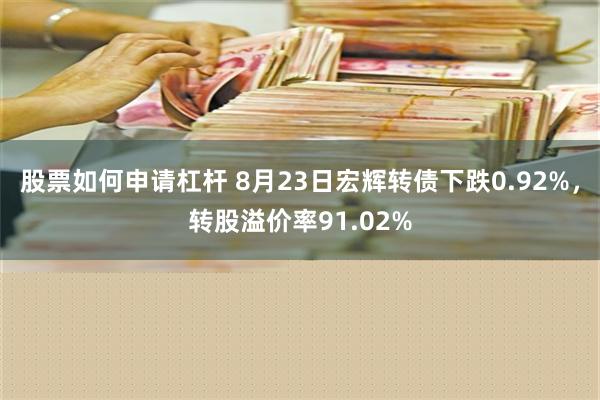 股票如何申请杠杆 8月23日宏辉转债下跌0.92%，转股溢价率91.02%