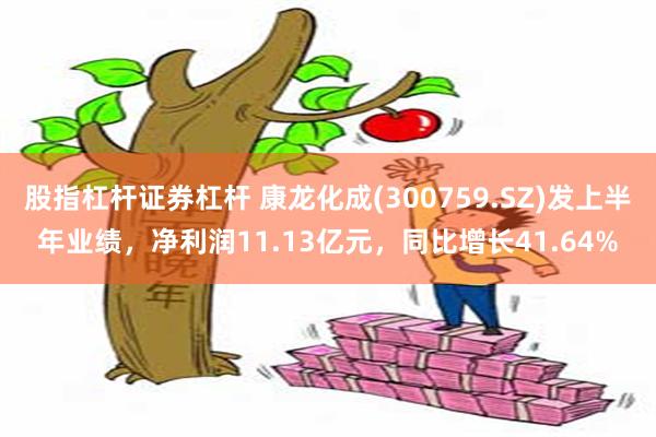 股指杠杆证券杠杆 康龙化成(300759.SZ)发上半年业绩，净利润11.13亿元，同比增长41.64%