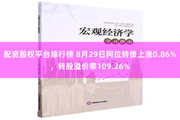 配资股权平台排行榜 8月29日阿拉转债上涨0.86%，转股溢价率109.26%