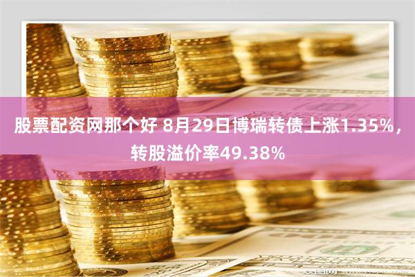 股票配资网那个好 8月29日博瑞转债上涨1.35%，转股溢价率49.38%