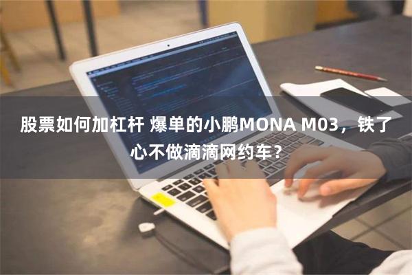 股票如何加杠杆 爆单的小鹏MONA M03，铁了心不做滴滴网约车？