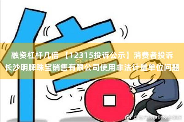 融资杠杆几倍 【12315投诉公示】消费者投诉长沙明牌珠宝销售有限公司使用非法计量单位问题