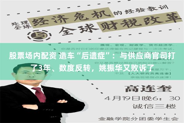 股票场内配资 造车“后遗症”：与供应商官司打了3年、数度反转，姚振华又败诉了