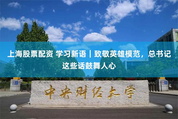 上海股票配资 学习新语｜致敬英雄模范，总书记这些话鼓舞人心