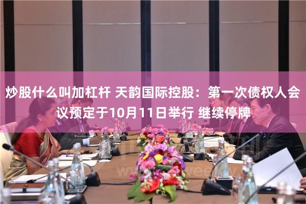 炒股什么叫加杠杆 天韵国际控股：第一次债权人会议预定于10月11日举行 继续停牌