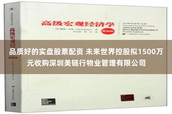 品质好的实盘股票配资 未来世界控股拟1500万元收购深圳美链行物业管理有限公司