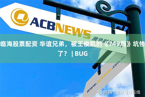 临海股票配资 华谊兄弟，被王俊凯的《749局》坑惨了？ | BUG