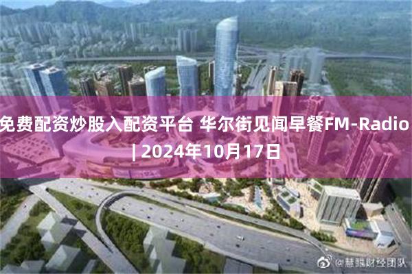 免费配资炒股入配资平台 华尔街见闻早餐FM-Radio | 2024年10月17日