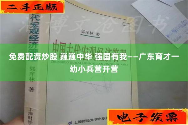 免费配资炒股 巍巍中华 强国有我——广东育才一幼小兵营开营