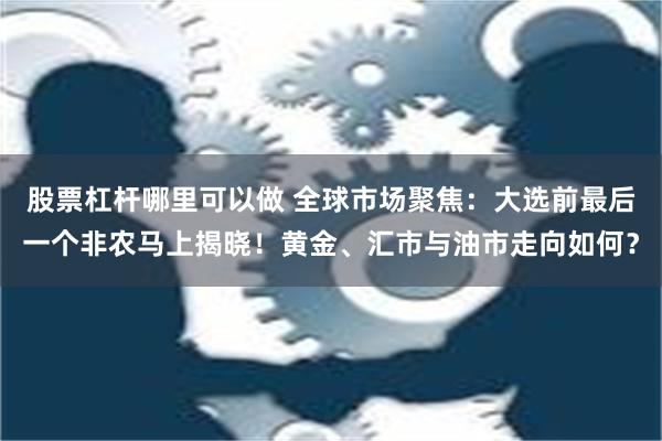 股票杠杆哪里可以做 全球市场聚焦：大选前最后一个非农马上揭晓！黄金、汇市与油市走向如何？