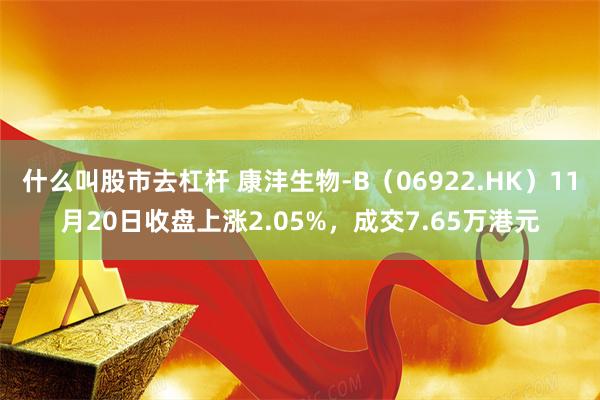 什么叫股市去杠杆 康沣生物-B（06922.HK）11月20日收盘上涨2.05%，成交7.65万港元