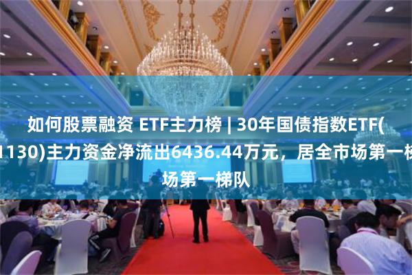 如何股票融资 ETF主力榜 | 30年国债指数ETF(511130)主力资金净流出6436.44万元，居全市场第一梯队