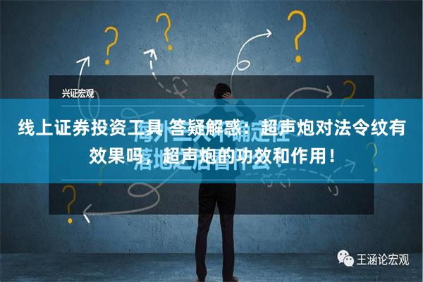 线上证券投资工具 答疑解惑：超声炮对法令纹有效果吗，超声炮的功效和作用！