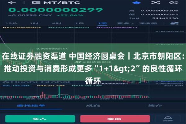 在线证劵融资渠道 中国经济圆桌会丨北京市朝阳区：推动投资与消费形成更多“1+1>2”的良性循环