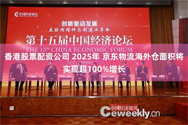 香港股票配资公司 2025年 京东物流海外仓面积将实现超100%增长