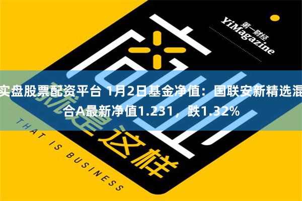 实盘股票配资平台 1月2日基金净值：国联安新精选混合A最新净值1.231，跌1.32%