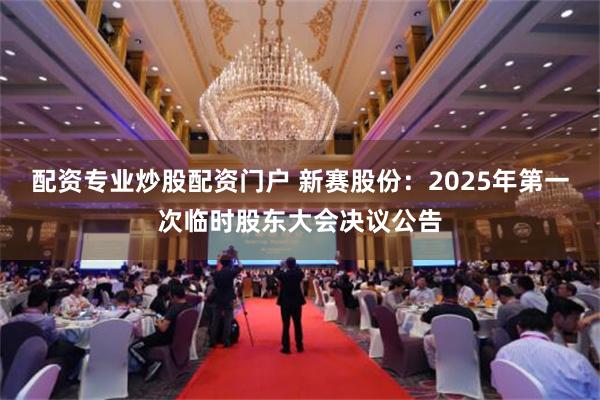 配资专业炒股配资门户 新赛股份：2025年第一次临时股东大会决议公告