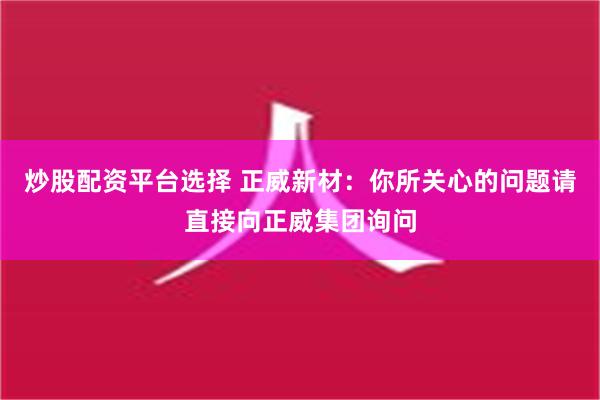 炒股配资平台选择 正威新材：你所关心的问题请直接向正威集团询问