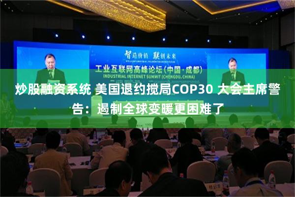 炒股融资系统 美国退约搅局COP30 大会主席警告：遏制全球变暖更困难了