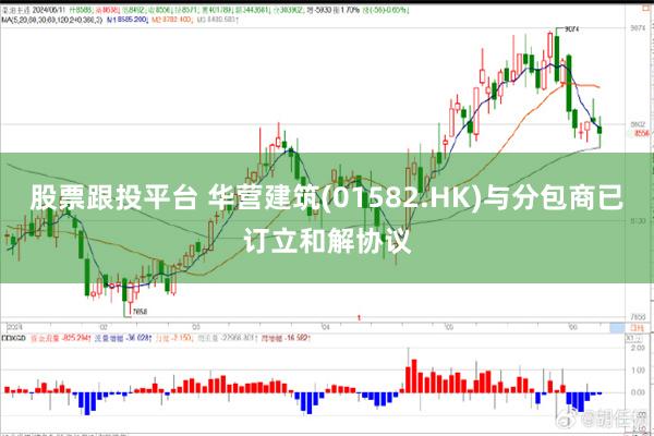 股票跟投平台 华营建筑(01582.HK)与分包商已订立和解协议